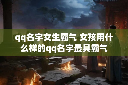 qq名字女生霸气 女孩用什么样的qq名字最具霸气