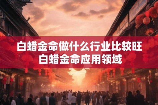 白蜡金命做什么行业比较旺 白蜡金命应用领域