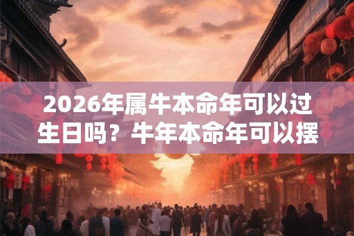 2026年属牛本命年可以过生日吗？牛年本命年可以摆寿宴吗？