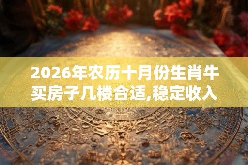 2026年农历十月份生肖牛买房子几楼合适,稳定收入和工作