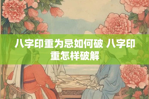 八字印重为忌如何破 八字印重怎样破解