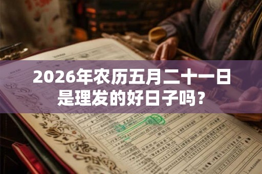 2026年农历五月二十一日是理发的好日子吗？