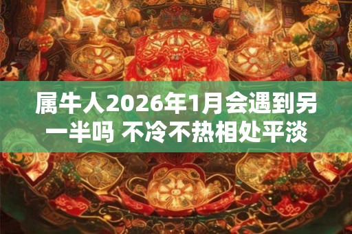 属牛人2026年1月会遇到另一半吗 不冷不热相处平淡