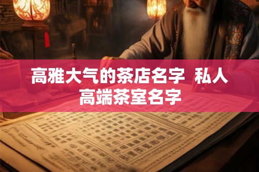 高雅大气的茶店名字  私人高端茶室名字