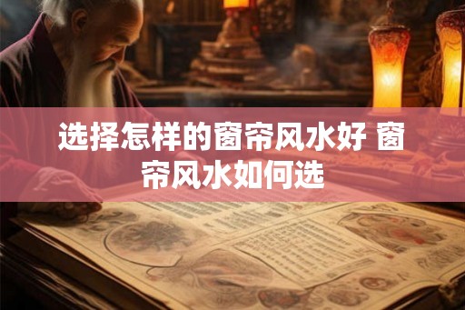 选择怎样的窗帘风水好 窗帘风水如何选