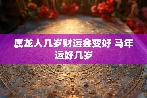 属龙人几岁财运会变好 马年运好几岁