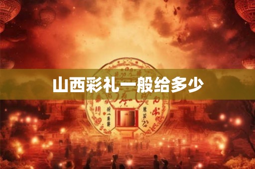 山西彩礼一般给多少 山西彩礼一般给多少