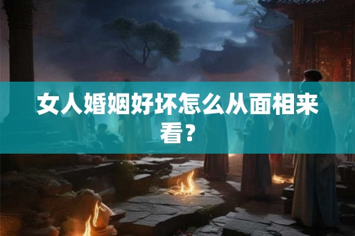 女人婚姻好坏怎么从面相来看？
