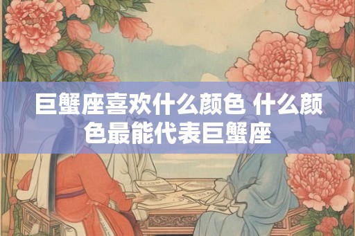 巨蟹座喜欢什么颜色 什么颜色最能代表巨蟹座