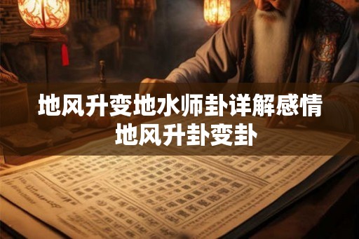 地风升变地水师卦详解感情  地风升卦变卦