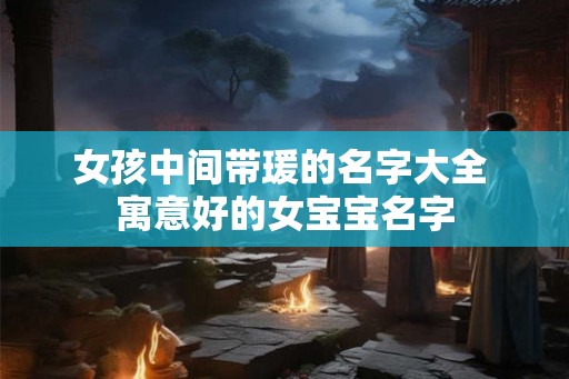 女孩中间带瑗的名字大全 寓意好的女宝宝名字