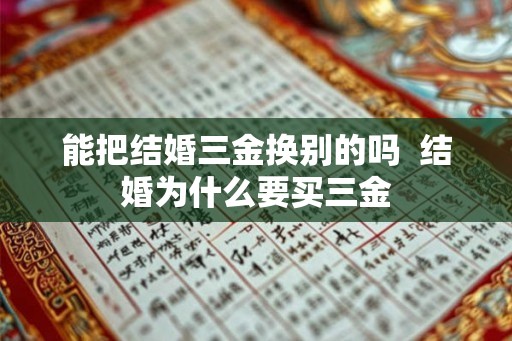 能把结婚三金换别的吗  结婚为什么要买三金