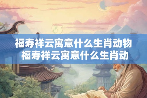 福寿祥云寓意什么生肖动物 福寿祥云寓意什么生肖动物呢