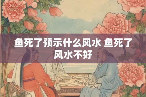 鱼死了预示什么风水 鱼死了风水不好 鱼死了预示什么风水 鱼死了风水不好