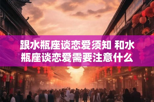 跟水瓶座谈恋爱须知 和水瓶座谈恋爱需要注意什么