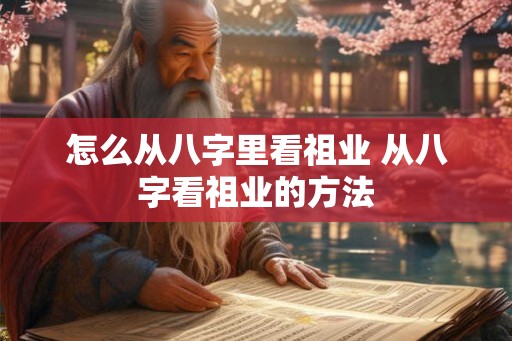 怎么从八字里看祖业 从八字看祖业的方法