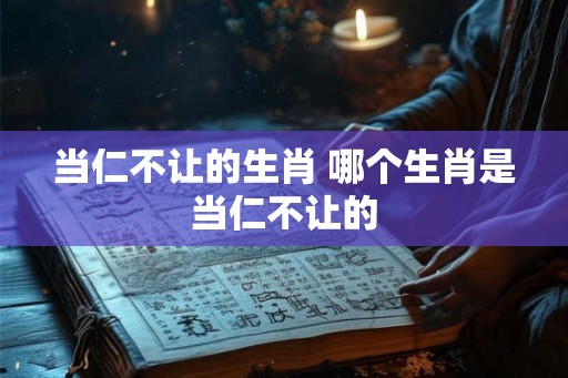 当仁不让的生肖 哪个生肖是当仁不让的