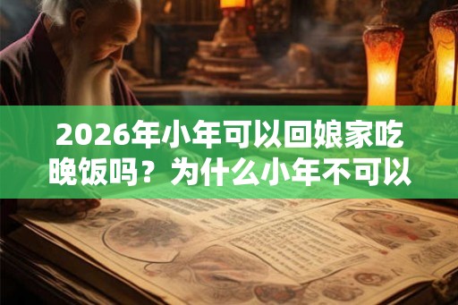 2026年小年可以回娘家吃晚饭吗？为什么小年不可以回娘家？