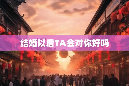 结婚以后TA会对你好吗
