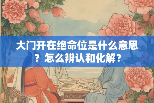 大门开在绝命位是什么意思?怎么辨认和化解? 大门开在绝命位是什么意思?怎么辨认和化解?