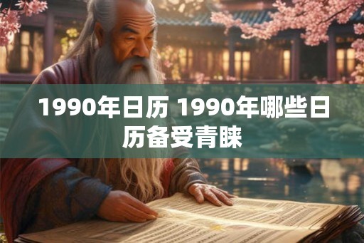 1990年日历 1990年哪些日历备受青睐 1990年日历 1990年哪些日历备受青睐