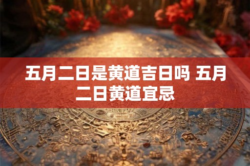 五月二日是黄道吉日吗 五月二日黄道宜忌