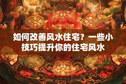 如何改善风水住宅？一些小技巧提升你的住宅风水