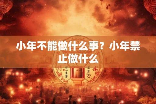 小年不能做什么事？小年禁止做什么
