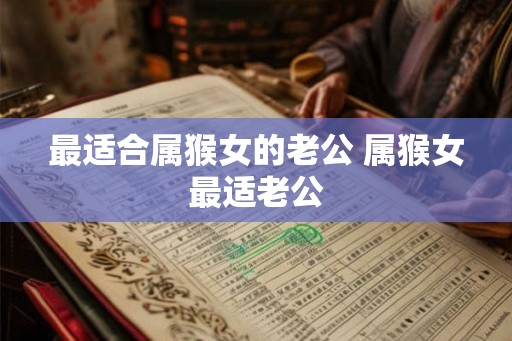 最适合属猴女的老公 属猴女最适老公
