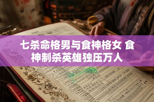 七杀命格男与食神格女 食神制杀英雄独压万人