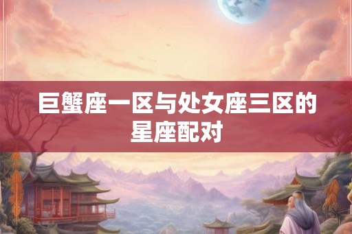 巨蟹座一区与处女座三区的星座配对