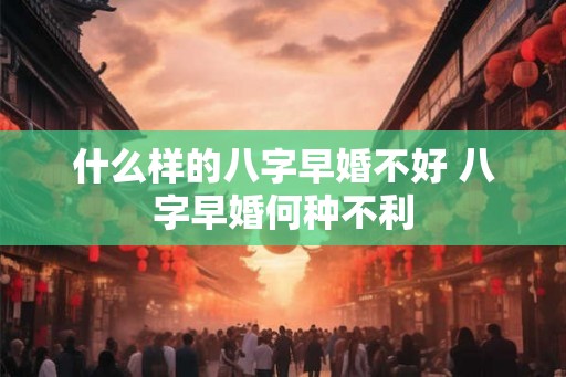 什么样的八字早婚不好 八字早婚何种不利