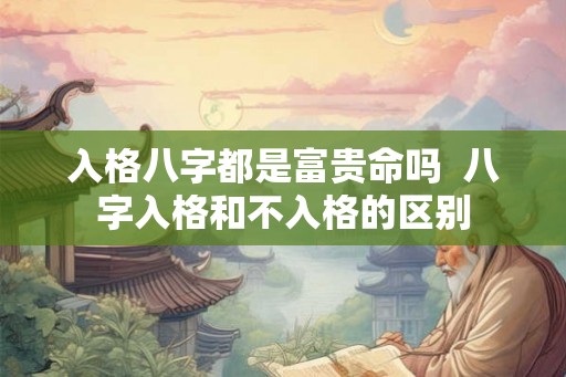 入格八字都是富贵命吗  八字入格和不入格的区别
