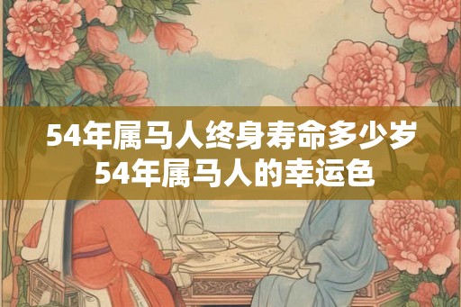 54年属马人终身寿命多少岁 54年属马人的幸运色