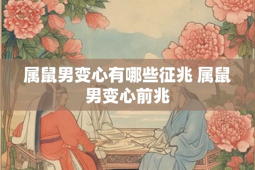 属鼠男变心有哪些征兆 属鼠男变心前兆