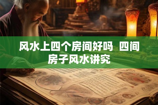 风水上四个房间好吗  四间房子风水讲究