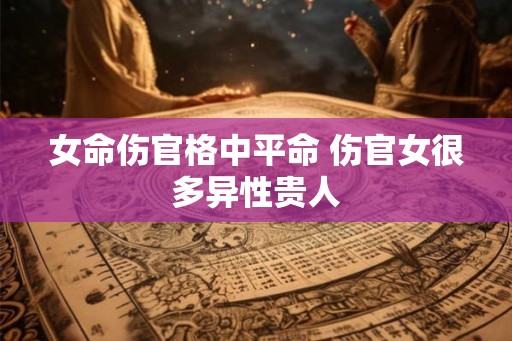 女命伤官格中平命 伤官女很多异性贵人