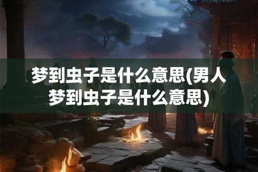 梦到虫子是什么意思(男人梦到虫子是什么意思) 梦到虫子是什么意思(男人梦到虫子是什么意思)