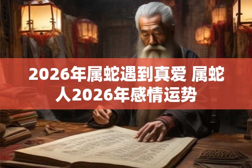 2026年属蛇遇到真爱 属蛇人2026年感情运势