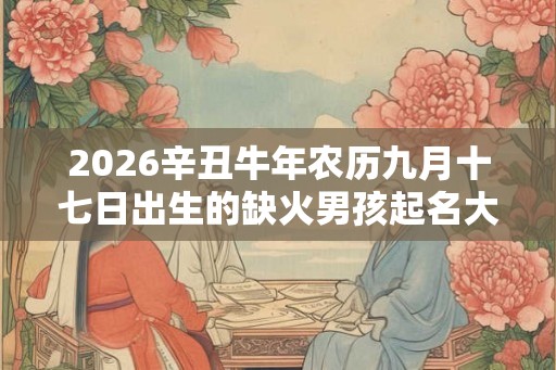 2026辛丑牛年农历九月十七日出生的缺火男孩起名大全