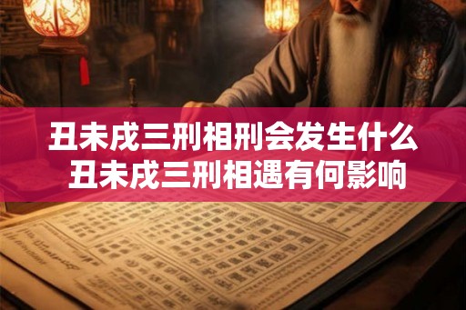 丑未戌三刑相刑会发生什么 丑未戌三刑相遇有何影响