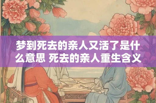 梦到死去的亲人又活了是什么意思 死去的亲人重生含义何在