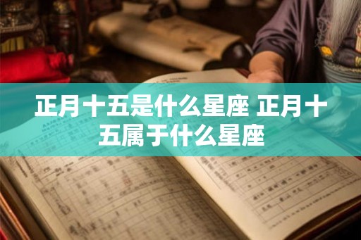 正月十五是什么星座 正月十五属于什么星座