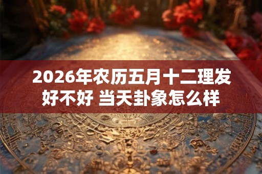 2026年农历五月十二理发好不好 当天卦象怎么样