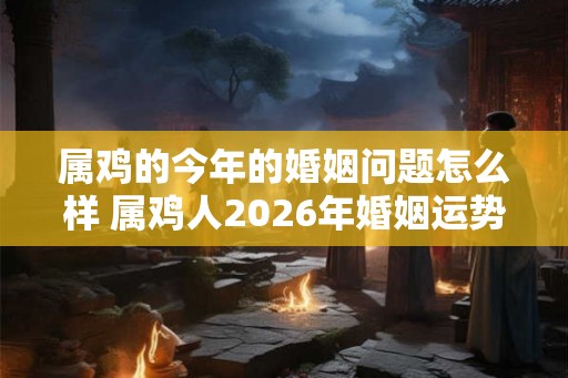 属鸡的今年的婚姻问题怎么样 属鸡人2026年婚姻运势