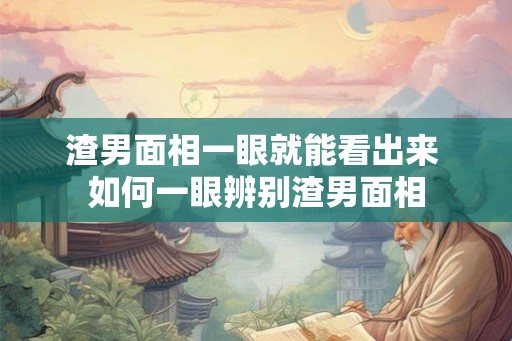 渣男面相一眼就能看出来 如何一眼辨别渣男面相