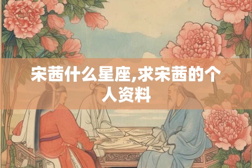 宋茜什么星座,求宋茜的个人资料