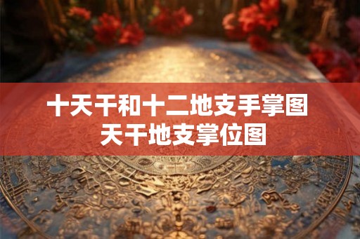 十天干和十二地支手掌图  天干地支掌位图