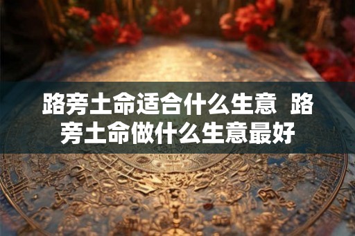 路旁土命适合什么生意  路旁土命做什么生意最好