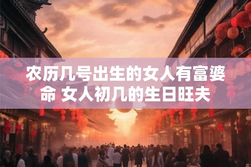 农历几号出生的女人有富婆命 女人初几的生日旺夫